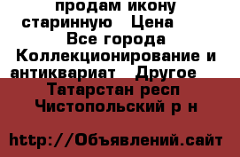 продам икону старинную › Цена ­ 0 - Все города Коллекционирование и антиквариат » Другое   . Татарстан респ.,Чистопольский р-н